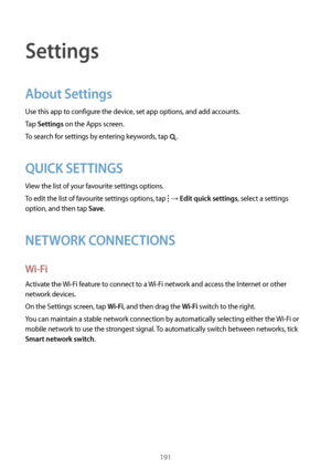Page 191191
Settings
About Settings
Use this app to configure the device, set app options, and add accounts.
Tap 
Settings on the Apps screen.
To search for settings by entering keywords, tap 
.
QUICK SETTINGS
View the list of your favourite settings options.
To edit the list of favourite settings options, tap 
 → Edit quick settings, select a settings 
option, and then tap 
Save.
NETWORK CONNECTIONS
Wi-Fi
Activate the  Wi-Fi feature to connect to a  Wi-Fi network and access the Internet or other 
network...