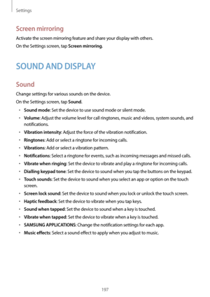 Page 197Settings
197
Screen mirroring
Activate the screen mirroring feature and share your display with others.
On the Settings screen, tap 
Screen mirroring.
SOUND AND DISPLAY
Sound
Change settings for various sounds on the device.
On the Settings screen, tap 
Sound.
•	Sound mode: Set the device to use sound mode or silent mode.
•	Volume: Adjust the volume level for call ringtones, music and videos, system sounds, and 
notifications.
•	Vibration intensity: Adjust the force of the vibration notification.
•...