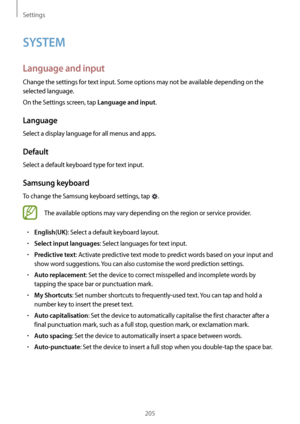 Page 205Settings
205
SYSTEM
Language and input
Change the settings for text input. Some options may not be available depending on the 
selected language.
On the Settings screen, tap 
Language and input.
Language
Select a display language for all menus and apps.
Default
Select a default keyboard type for text input.
Samsung keyboard
To change the Samsung keyboard settings, tap .
The available options may vary depending on the region or service provider.
•	English(UK): Select a default keyboard layout.
•	Select...