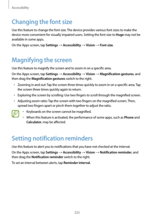 Page 233Accessibility
233
Changing the font size
Use this feature to change the font size. The device provides various font sizes to make the 
device more convenient for visually impaired users. Setting the font size to 
Huge may not be 
available in some apps.
On the Apps screen, tap 
Settings → Accessibility → Vision → Font size.
Magnifying the screen
Use this feature to magnify the screen and to zoom in on a specific area.
On the Apps screen, tap 
Settings → Accessibility → Vision → Magnification gestures,...