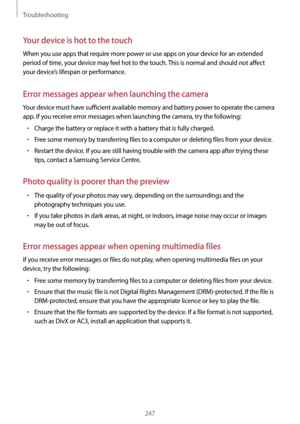 Page 247Troubleshooting
247
Your device is hot to the touch
When you use apps that require more power or use apps on your device for an extended 
period of time, your device may feel hot to the touch. This is normal and should not affect 
your device’s lifespan or performance.
Error messages appear when launching the camera
Your device must have sufficient available memory and battery power to operate the camera 
app. If you receive error messages when launching the camera, try the following:
•	Charge the...