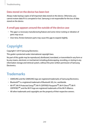 Page 249Troubleshooting
249
Data stored on the device has been lost
Always make backup copies of all important data stored on the device. Otherwise, you 
cannot restore data if it is corrupted or lost. Samsung is not responsible for the loss of data 
stored on the device.
A small gap appears around the outside of the device case
•	This gap is a necessary manufacturing feature and some minor rocking or vibration of 
parts may occur.
•	Over time, friction between parts may cause this gap to expand slightly....