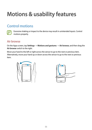 Page 5555
Motions & usability features
Control motions
Excessive shaking or impact to the device may result in unintended inputs. Control 
motions properly.
Air browse
On the Apps screen, tap Settings → Motions and gestures → Air browse, and then drag the 
Air browse switch to the right.
Move your hand to the left or right across the sensor to go to the next or previous item. 
Alternatively, move your hand up or down across the sensor to go to the next or previous 
item.      