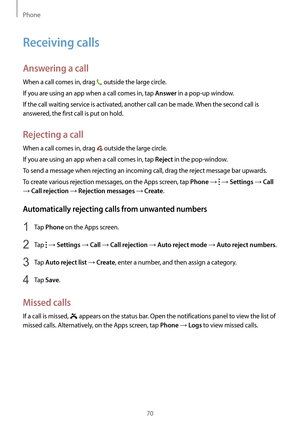 Page 70Phone
70
Receiving calls
Answering a call
When a call comes in, drag  outside the large circle.
If you are using an app when a call comes in, tap 
Answer in a pop-up window.
If the call waiting service is activated, another call can be made. When the second call is 
answered, the first call is put on hold.
Rejecting a call
When a call comes in, drag  outside the large circle.
If you are using an app when a call comes in, tap 
Reject in the pop-window.
To send a message when rejecting an incoming call,...