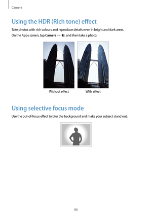 Page 86Camera
86
Using the HDR (Rich tone) effect
Take photos with rich colours and reproduce details even in bright and dark areas.
On the Apps screen, tap 
Camera → , and then take a photo.
Without effect With effect
Using selective focus mode
Use the out-of-focus effect to blur the background and make your subject stand out.   