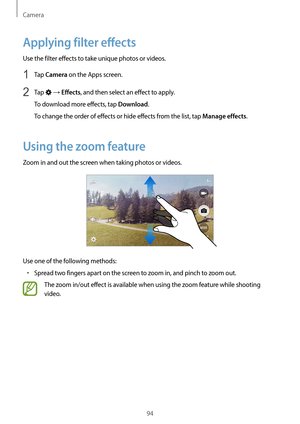 Page 94Camera
94
Applying filter effects
Use the filter effects to take unique photos or videos.
1 Tap Camera on the Apps screen.
2 Tap  → Effects, and then select an effect to apply.
To download more effects, tap 
Download.
To change the order of effects or hide effects from the list, tap 
Manage effects.
Using the zoom feature
Zoom in and out the screen when taking photos or videos.
Use one of the following methods:
•	Spread two fingers apart on the screen to zoom in, and pinch to zoom out.
The zoom in/out...