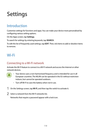 Page 118118
Settings
Introduction
Customise settings for functions and apps. You can make your device more personalised by 
configuring various setting options.
On the Apps screen, tap 
Settings.
To search for settings by entering keywords, tap 
SEARCH.
To edit the list of frequently used settings, tap 
EDIT. Then, tick items to add or deselect items 
to remove.
Wi-Fi
Connecting to a  Wi-Fi network
Activate the  Wi-Fi feature to connect to a  Wi-Fi network and access the Internet or other 
network devices.
•...