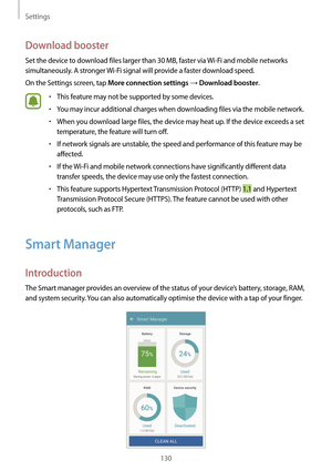 Page 130Settings
130
Download booster
Set the device to download files larger than 30 MB, faster via Wi-Fi and mobile networks 
simultaneously. A stronger  Wi-Fi signal will provide a faster download speed.
On the Settings screen, tap 
More connection settings → Download booster.
•	This feature may not be supported by some devices.
•	You may incur additional charges when downloading files via the mobile network.
•	When you download large files, the device may heat up. If the device exceeds a set 
temperature,...