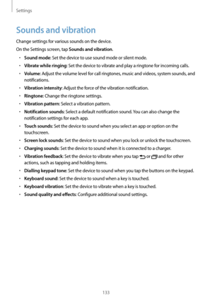 Page 133Settings
133
Sounds and vibration
Change settings for various sounds on the device.
On the Settings screen, tap 
Sounds and vibration.
•	Sound mode: Set the device to use sound mode or silent mode.
•	Vibrate while ringing: Set the device to vibrate and play a ringtone for incoming calls.
•	Volume: Adjust the volume level for call ringtones, music and videos, system sounds, and 
notifications.
•	Vibration intensity: Adjust the force of the vibration notification.
•	Ringtone: Change the ringtone settings....