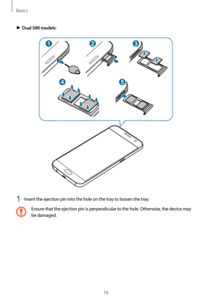 Page 16Basics
16
► Dual SIM models:
23
54
1
1 Insert the ejection pin into the hole on the tray to loosen the tray.
Ensure that the ejection pin is perpendicular to the hole. Otherwise, the device may 
be damaged....