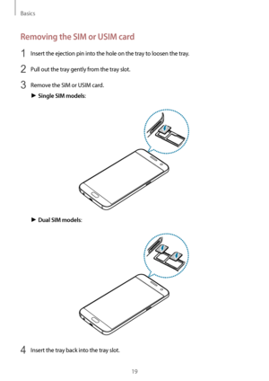 Page 19Basics
19
Removing the SIM or USIM card
1 Insert the ejection pin into the hole on the tray to loosen the tray.
2 Pull out the tray gently from the tray slot.
3 Remove the SIM or USIM card.
► Single SIM models:
► Dual SIM models:
4 Insert the tray back into the tray slot.                                                                                                                                                                                                   