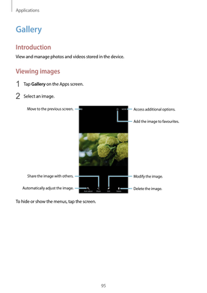 Page 95Applications
95
Gallery
Introduction
View and manage photos and videos stored in the device.
Viewing images
1 Tap Gallery on the Apps screen.
2 Select an image.
Access additional options.Move to the previous screen.
Automatically adjust the image. Share the image with others.
Delete the image. Modify the image.
Add the image to favourites.
To hide or show the menus, tap the screen.   
