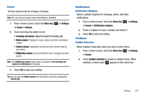 Page 113Settings       109
Vol ume
Set the volume level for all types of sounds.
Note: You can only set volume when Silent Mode is disabled.
1.From a Home screen, touch the Menu Key  ➔ Settings 
➔ Sound ➔ Volume.
2.Touch and drag the sliders to set:
 Incoming call volume: Adjust the sound for incoming calls.
 Media volume: Playback of music, videos, and other multimedia 
content.
 System volume: Application sounds and other sounds made by 
your device.
 Notification volume: Sounds for alerts to new messages and...