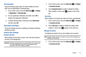 Page 119Settings       115
Samsung Apps
Using the Samsung Apps option, the device notifies you when 
there are new applications in Samsung Apps.
1.From a Home screen, touch the Menu Key  ➔ Settings 
➔ Applications ➔ Samsung Apps.
2.For new application notification, touch On. Touch Off to 
disable new application notification.
3.To delete Samsung Apps’ locale data, touch Reset locale 
and then touch OK.
Accounts and Sync
Set up and manage accounts, including your Google and Backup 
Assistant accounts.
General...