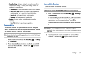 Page 125Settings       121
 Default settings: Configure settings to your preferences. When 
Always use my settings is enabled, these settings override the 
application’s default settings.
–Default engine: Choose the default text-to-speech engine application.
–Install voice data: Download and install the speech synthesis data 
needed to activate Text-to-speech from Android Market (free).
–Speech rate: Set the speed at which the text is spoken.
–Language: Set the language voice for spoken text.
 Engines: Configure...