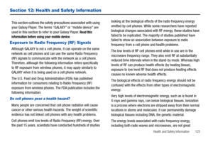 Page 127Health and Safety Information       123
Section 12: Health and Safety Information
This section outlines the safety precautions associated with using 
your Galaxy Player. The terms “GALAXY” or “mobile device” are 
used in this section to refer to your Galaxy Player. 
Read this 
information before using your mobile device.
Exposure to Radio Frequency (RF) Signals
Although GALAXY is not a cell phone, it can operate on the same 
network as cell phones and can use the same Radio Frequency 
(RF) signals to...