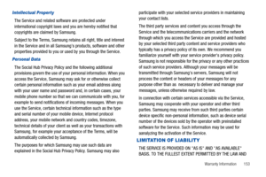 Page 157Warranty Information       153
Intellectual Property
The Service and related software are protected under 
international copyright laws and you are hereby notified that 
copyrights are claimed by Samsung. 
Subject to the Terms, Samsung retains all right, title and interest 
in the Service and in all Samsungs products, software and other 
properties provided to you or used by you through the Service.
Personal Data
The Social Hub Privacy Policy and the following additional 
provisions govern the use of...