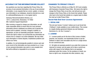 Page 164160
ACCURACY OF THE INFORMATION WE COLLECT
Any questions you may have regarding this Privacy Policy, the 
accuracy of your personal information or the use of your personal 
information, or any requests that we correct, update, or remove 
your information in our databases, should be directed via e-mail 
to s.dufresne@Samsung.com, or via regular mail to:
Samsung Telecommunications America, LLC
1301 E. Lookout Drive, Richardson, TX 75082
Attn: Customer Support Department 
After receiving a request to change...