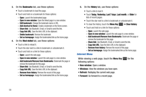 Page 62583.
On the Bookmarks tab, use these options:
Touch a bookmark to load the page.
Touch and hold on a bookmark for these options:
–Open: Launch the bookmarked page.–Open in new window: Open the linked page in a new window.–Edit bookmark: Change the bookmark name or URL.–Add shortcut to Home: Create a bookmark on the Home screen.–Share link: Use Bluetooth, Email, or Gmail to send the link.–Copy link URL: Save the link’s URL to the clipboard.–Delete bookmark: Remove the bookmark.–Set as homepage: Assign the...