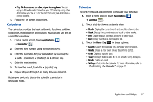 Page 91Applications and Widgets       87
 Play file from server on other player via my phone: You can 
enjoy multimedia content saved on your PC or laptop using other 
devices like your TV or Hi-Fi. You can then use your device like a 
remote control.
4.Follow the on-screen instructions.
Calculator
The calculator provides the basic arithmetic functions: addition, 
subtraction, multiplication, and division. You can also use this as 
a scientific calculator.
1.From a Home screen, touch Applications  
➔Calculator...