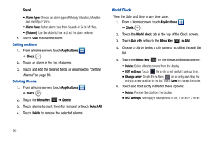 Page 9490
Sound
 Alarm type
: Choose an alarm type of Melody, Vibration, Vibration 
and melody, or Voice.
 Alarm tone: Set an alarm tone from Sounds or Go to My files.
: Use the slider to hear and set the alarm volume.
5.Touch Save to save the alarm.
Editing an Alar m
1.From a Home screen, touch Applications  
➔Clock.
2.Touch an alarm in the list of alarms.
3.Touch and edit the desired fields as described in “Setting 
Alarms” on page 89.
Deleting Alar ms
1.From a Home screen, touch Applications  
➔Clock....