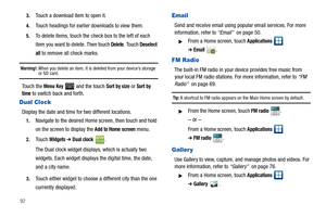 Page 96923.
Touch a download item to open it.
4.Touch headings for earlier downloads to view them.
5.To delete items, touch the check box to the left of each 
item you want to delete. Then touch 
Delete. Touch Deselect 
all
 to remove all check marks.
Warning!: When you delete an item, it is deleted from your device’s storage or SD card.
Touch the Menu Key  and the touch Sort by size or Sort by 
time to switch back and forth.
Dual Clock
Display the date and time for two different locations.
1.Navigate to the...