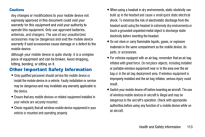 Page 117Health and Safety Information 113
Cautions
Any changes or modifications to your mobile device not
expressly approved in this document could void your
warranty for this equipment and void your authority to
operate this equipment. Only use approved batteries,
antennas, and chargers. The use of any unauthorized
accessories may be dangerous and void the mobile device
warranty if said accessories cause damage or a defect to the
mobile device.
Although your mobile device is quite sturdy, it is a complex
piece...