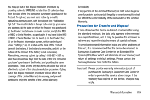 Page 123Warranty Information 119
You may opt out of this dispute resolution procedure by
providing notice to SAMSUNG no later than 30 calendar days
from the date of the first consumer purchaser’s purchase of the
Product. To opt out, you must send notice by e-mail to
optout@sta.samsung.com, with the subject line: “Arbitration
Opt Out.” You must include in the opt out e-mail (a) your name
and address; (b) the date on which the Product was purchased;
(c) the Product model name or model number; and (d) the IMEI
or...