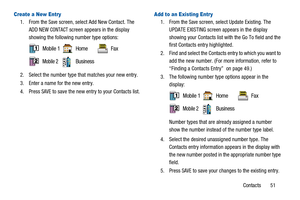 Page 55Contacts 51
Create a New Entry
1. From theSavescreen, select Add New Contact. The
ADD NEW
CONTACTscreen appears in the display
showing the following number type options:
2. Select the number type that matches your new entry.
3. Enter a name for the new entry.
4. Press
SAVEto save the new entry to your Contacts list.
Add to an Existing Entry
1. From theSavescreen, select Update Existing. The
UPDATE EXISTING screen appears in the display
showing your Contacts list with the Go To field and the
first...