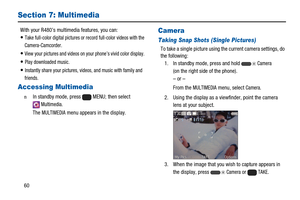 Page 6460
Section 7: Multimedia
With your R480’s multimedia features, you can:
Take full-color digital pictures or record full-color videos with the
Camera-Camcorder.
View your pictures and videos on your phone’s vivid color display.
Play downloaded music.
Instantly share your pictures, videos, and music with family and
friends.
Accessing Multimedia
n  In standby mode, press MENU; then select
Multimedia.
The
MULTIMEDIAmenu appears in the display.
Camera
Taking Snap Shots (Single Pictures)
To take a single...