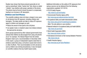 Page 10096 Studies have shown that these products generally do not
work as advertised. Unlike “hands-free” kits, these so-called
“shields” may interfere with proper operation of the phone.
The phone may be forced to boost its power to compensate,
leading to an increase in RF absorption.
Children and Cell Phones
The scientific evidence does not show a danger to any users
of cell phones from RF exposure, including children and
teenagers. The steps adults can take to reduce RF exposure
apply to children and...