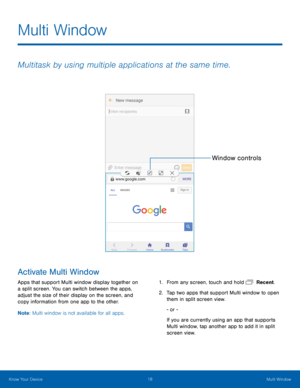 Page 2318 Multi Window 
 
 
 
Multi Window
 
Multitask by using multiple applications at the same time.
 
Activate Multi Window 
Apps that support Multi window display together on 
a split screen. You can switch between the apps, 
adjust the size of their display on the screen, and 
copy information from one app to the other. 
Note: Multi window is not available for all apps. 
Window controls 
1. From any screen, touch and hold   Recent. 
2.	 Tap two apps that support Multi window to open 
them in split screen...