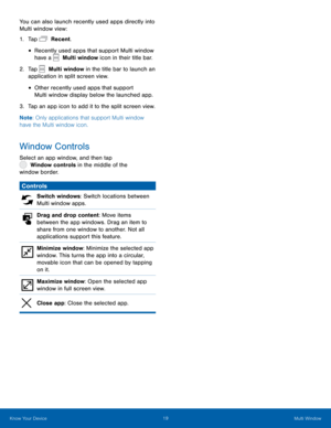 Page 24 
 
 
 
 
You can also launch recently used apps directly into 
Multi window view: 
1. Tap   Recent. 
• Recently used apps that support Multi window 
have a   Multi window icon in their title bar. 
2. Tap   Multi window in the title bar to launch an 
application in split screen view. 
• Other recently used apps that support 
Multi window display below the launched app. 
3.  Tap an app icon to add it to the split screen view. 
Note : Only applications that support Multi window 
have the Multi window icon....