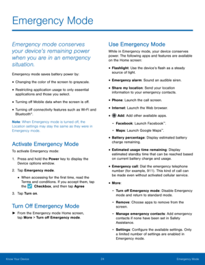 Page 2924 Emergency Mode 
 
 
 
 
  
 
 
 
 
 
 
 
 
 
 
 
 
 
 
 
   
 
 
 
Emergency Mode
 
Emergency mode conserves 
your device’s remaining power 
when you are in an emergency 
situation. 
Emergency mode saves battery power by: 
• Changing the color of the screen to grayscale. 
• Restricting application usage to only essential 
applications and those you select. 
• Turning o� Mobile data when the screen is o�. 
• Turning o� connectivity features such as Wi-Fi and 
Bluetooth®....