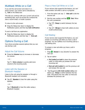 Page 3429 Make and Answer Calls 
 
 
 
 
 
   
 
 
 
  
 
 
 
Multitask While on a Call	 Place a New Call While on a Call 
If you exit the call screen and return to a 
Home screen, your active call is indicated by   Call on the Status bar.
  If your ser
vice plan supports this feature, you can 
make another call while a call is in progress. 
This le

ts you continue with your current call and do 

something else, such as access the contacts list, 

view a recent email, or locate a picture.
 
To return to the...