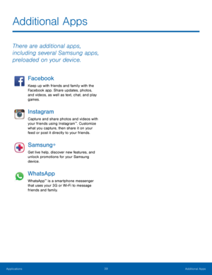 Page 4439 Additional Apps 
Additional Apps
 
There are additional apps, 
including several Samsung apps, 
preloaded on your device. 
Facebook 
Keep up with friends and family with the 
Facebook app. Share updates, photos, 
and videos, as well as text, chat, and play 
games. 
Instagram 
Capture and share photos and videos with 
your friends using Instagram™. Customize 
what you capture, then share it on your 
feed or post it directly to your friends. 
Samsung+ 
Get live help, discover new features, and 
unlock...