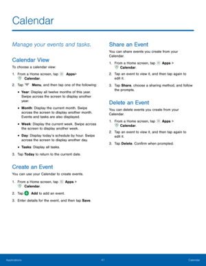 Page 4641 Calendar 
  
 
 
 
 
 
 
      
 
 
   
 
Calendar
 
Manage your events and tasks. 
Calendar View 
To choose a calendar view: 
1.  From a Home screen, tap   Apps
  > 
 Calendar. 
2.  Tap   Menu, and then tap one of the following: 
• Yea r: Display all twelve months of this year. 
Swipe across the screen to display another 
yea r. 
• Month: Display the current month. Swipe 
across the screen to display another month. 
Events and tasks are also displayed. 
• Week : Display the current week. Swipe across...