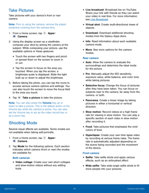 Page 4944 Camera and Video 
  
 
 
 
 
   
 
 
 
 
 
 
 
 
 
 
 
 
 
 
 Take Pictures 
Take pictures with your device’s front or rear 
camera. 
Note : Prior to using the camera, remove the plastic 
protective covering from the camera lens. 
1.  From a Home screen, tap   Apps 
 > 
 Camera. 
2.	  Using t

he display screen as a view�nder, 
compose your shot by aiming the camera at the 
subject. While composing your picture, use the 
available options or these gestures: 
• Touch the screen with two...