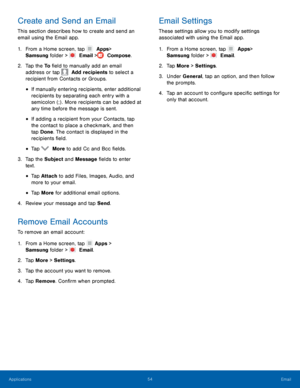 Page 5954 Email 
  
 
 
 
 
 
 
 
    
   
  
 
Create and Send an Email	 Email Settings 
This section describes how to create and send an 
email using the Email app. These settings allow you to modify settings 
associated with using the Email app. 
1.  From a Home screen, tap   Apps  > 

Samsung folder > 
   Email >   Compose. 
2.	 Tap the To �eld to manually add an email 
address or tap   Add recipients to select a 
recipient from Contacts or Groups. 
• If manually entering recipients, enter...