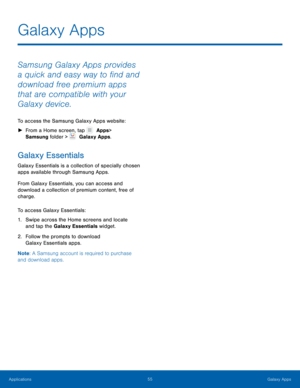 Page 6055 Galaxy Apps 
 
   
Galaxy Apps
 
Samsung Galaxy Apps provides 
a quick and easy way to �nd and 
download free premium apps 
that are compatible with your 
Galaxy device. 
To access the Samsung Galaxy Apps website: 
►  From a Home screen, tap   Apps 
 > 

Samsung folder > 
   Galaxy Apps. 
Galaxy Essentials 
Galaxy Essentials is a collection of specially chosen 
apps available through Samsung Apps. 
From Galaxy Essentials, you can access and 
download a collection of premium content, free of...