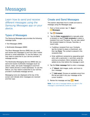 Page 6661 Messages 
 
 
  
  
 
 
 
  
  
 
Messages
 
Learn how to send and receive 
di�erent messages using the 
Samsung Messages app on your 
device. 
Types of Messages 
The Samsung Messages app provides the following 
message types: 
• Text Messages (SMS) 
• Multimedia Messages (MMS) 
The Short Message Service (SMS) lets you send 
and receive text messages to and from other mobile 
phones or email addresses. To use this feature, you 
may need to subscribe to your service provider’s 
message...