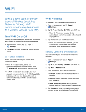 Page 7671 Wi Fi -
  
 
 
  
 
 
 
   
 
  
 
 
 
Wi-Fi
 
Wi‑Fi is a term used for certain 
types of Wireless Local Area 
Networks (WLAN) . Wi‑Fi 
communication requires access 
to a wireless Access Point (AP) . 
Turn Wi-Fi On or O� 
Turning Wi-Fi on makes your device able to discover 
and connect to compatible in-range wireless APs. 
1.  From a Home screen, tap   Apps > 
 
 Settings . 
2.	 Tap W

i-Fi, and then tap On/O� to turn Wi-Fi on 
or o�. 
Wi-Fi Status Indicators 
Status bar...