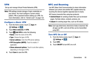 Page 101     
 
    
 
 
Add VPN to enter the following: 
 
 
 
 
  
 
 
C
VPN 
Set up and manage Virtual Private Networks (VPN). 
Note:  VPN settings include storage of login credentials on 
your phone. You must configure a screen unlock 
pattern, PIN or password before setting up a VPN. For 
more information, refer to  “Screen Lock” on page 
122. 
Configure a Basic VPN 
1. From the Home screen, touch 
2.  To u c h   More networks  ➔ VPN . Apps  ➔ 
Se ttings  ➔
  onnectionsConnections 
+  +
. 
3. Touch  
•Name...