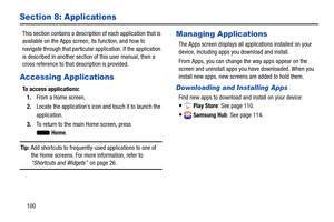 Page 106 
 
 
 
 
   
  
Section 8: Applications 
This section contains a descriptio n of each application that is 
available on the Apps screen , its function, and how to 
navigate through that particular application. If the application 
is described in another section of this user manual, then a 
cross reference to that description is provided. 
Accessing Applications 
To access applications: 
1.  From a Home screen, 
2.	  Locate the application’s icon and touch it to launch the 
application. 
3.	  To return...