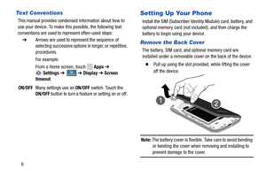 Page 12My device
My deviceMy device
My deviceMy device My device
Text Conventions 
This manual provides condensed information about how to 
use your device. To make this possible, the following text 
conventions are used to represent often-used steps: 
➔   Arrows are used to represent the sequence of 
selecting successive options in longer, or repetitive, 
procedures. 
For example:
 
From a Home screen, touch 
 Apps➔ 
Settings  ➔  ➔Display ➔ Screen 
timeout . 
ON/OFF	  Many settings use an  ON/OFF switch. Touch...