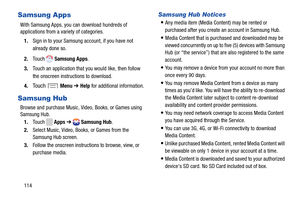 Page 120  
 
 
   
 
 
 
 
   
 
Samsung Apps 
With Samsung Apps, you can download hundreds of 

applications from a variety of categories.
  1.	  Sign in to your Samsung  account, if you have not 
already done so. 
2.	  Touch   Samsung Apps . 
3.	  Touch an application that you would like, then follow 
the onscreen instructions to download. 
4.	 
To u c h Menu  ➔ Help for additional information. 
Samsung Hub 
Browse and purchase Music, Video, Books, or Games using 
Samsung Hub. 
1.	  Touch   Apps ➔ Samsung Hub...