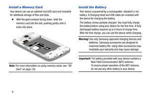 Page 14Install a Memor y Card 
Your device can use an optional microSD card (not included) 
for additional storage of files and data. 
� 	With the gold contacts facing down, slide the 
memory card into the slot, pushing gently until it 
locks into place. 
Note: For more information on using memory cards, see  “SD 
Card”  on page 155. 
Install the Batter y 
Your device is powered by a re chargeable, standard Li-Ion 
battery. A Charging Head and USB cable are included with 
the device for charging the battery....