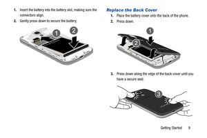 Page 151.	 Insert the battery into the  battery slot, making sure the Replace the Back Cover 
1. Place the battery cover onto the back of the phone. 
2. Press down. 
connectors align. 
2.	  Gently press down to secure the battery. 
3. Press

 down along the edge of the back cover until you 
have a secure seal. 
Getting Started       9  