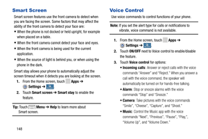 Page 154 
 
   
 
      
 
   
 
   
   
   My device My device My device
My device
Smar t Screen 
Smart screen features use the  front camera to detect when 
you are facing the screen. Some  factors that may affect the 
ability of the front camera to detect your face are: 
• When the phone is not docked or held upright, for example 
when placed on a table. 
• When the front camera cannot detect your face and eyes. 
• When the front camera is  being used for the current 

application.
 
• When the source of...
