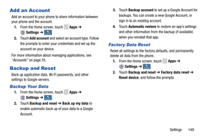 Page 155     
 
Apps  ➔  
   
  
   
 
   
 
 
Account s
Accounts Account
s
Accounts
 
 Accounts Accounts Accounts
Accounts
 
 Accounts
Accounts Accounts
Accounts
Add an Account 3.	 To u c h  Backup account to set up a Google Account for 
backups. You can create a new Google Account, or 
Add an account to your phone to share information between 
your phone and the account. 
sign in to an existing account. 
4.  To u c h   Automatic restore to restore an app’s sett ings  
and other information from the backup (if...